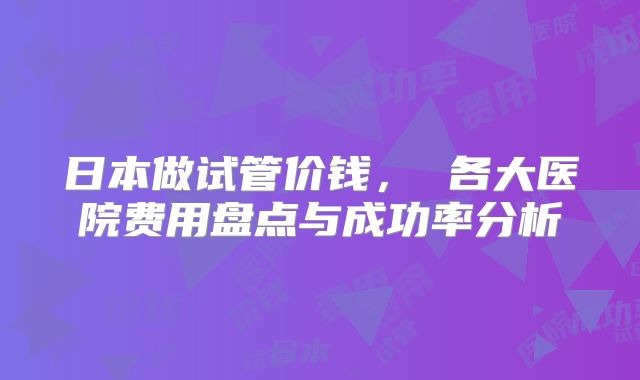 日本做试管价钱， 各大医院费用盘点与成功率分析
