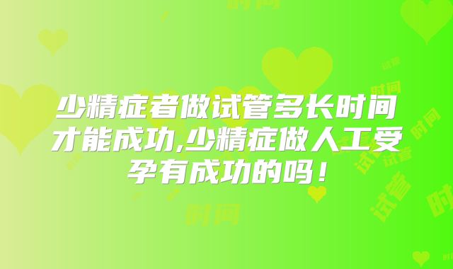 少精症者做试管多长时间才能成功,少精症做人工受孕有成功的吗！