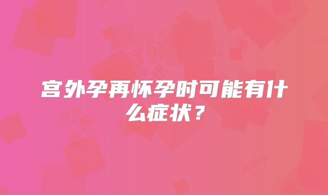 宫外孕再怀孕时可能有什么症状？