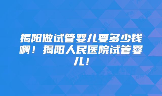 揭阳做试管婴儿要多少钱啊！揭阳人民医院试管婴儿！