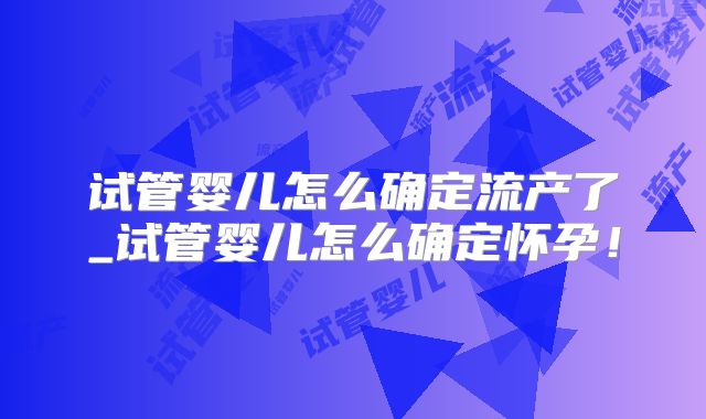 试管婴儿怎么确定流产了_试管婴儿怎么确定怀孕！