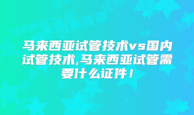 马来西亚试管技术vs国内试管技术,马来西亚试管需要什么证件!