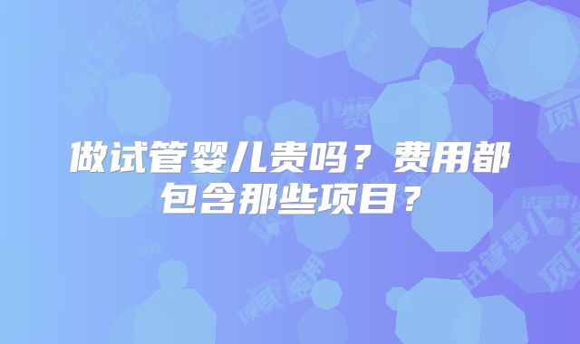 做试管婴儿贵吗？费用都包含那些项目？