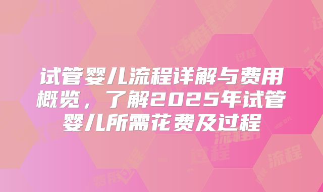 试管婴儿流程详解与费用概览,了解2025年试管婴儿所需花费及过程