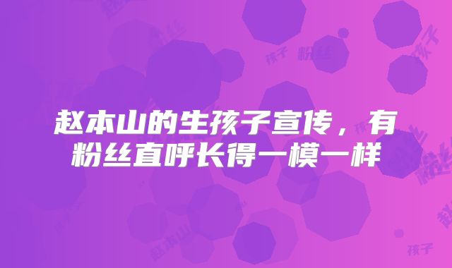 赵本山的生孩子宣传，有粉丝直呼长得一模一样