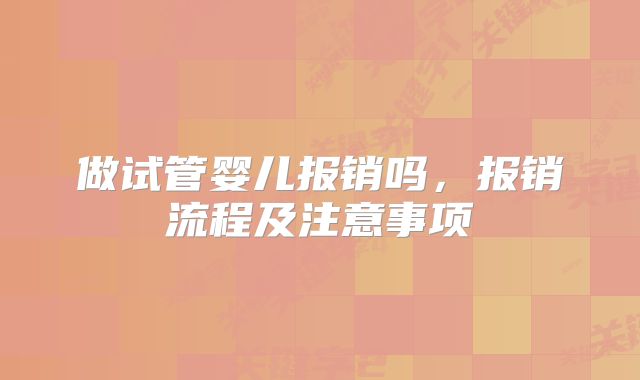 做试管婴儿报销吗,报销流程及注意事项