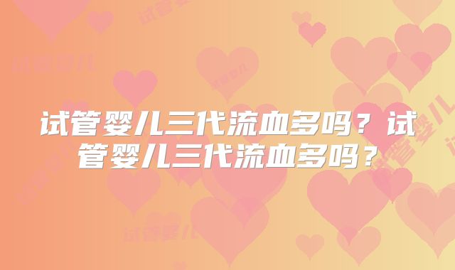试管婴儿三代流血多吗？试管婴儿三代流血多吗？