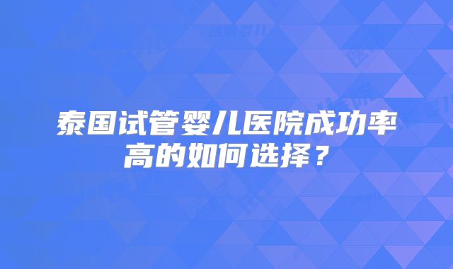 泰国试管婴儿医院成功率高的如何选择？