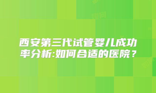 西安第三代试管婴儿成功率分析:如何合适的医院?