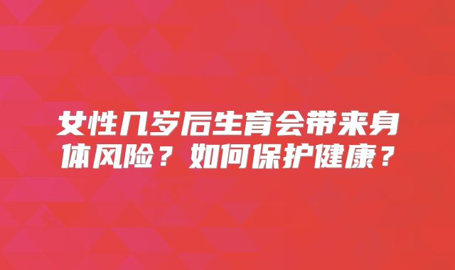 女性几岁后生育会带来身体风险？如何保护健康？