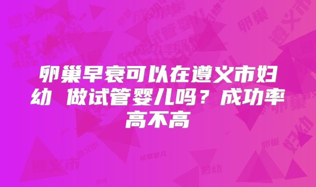 卵巢早衰可以在遵义市妇幼 做试管婴儿吗？成功率高不高