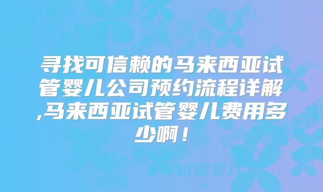 寻找可信赖的马来西亚试管婴儿公司预约流程详解,马来西亚试管婴儿费用多少啊！