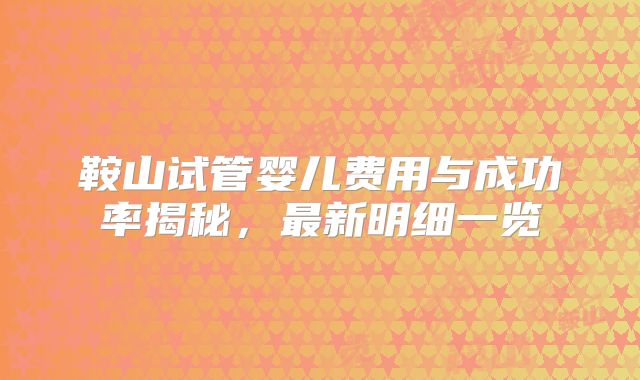 鞍山试管婴儿费用与成功率揭秘，最新明细一览