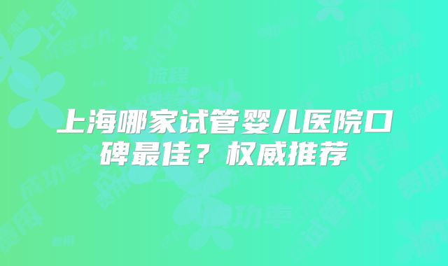 上海哪家试管婴儿医院口碑最佳?权威推荐