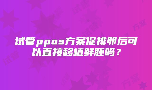 试管ppos方案促排卵后可以直接移植鲜胚吗？