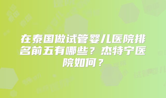 在泰国做试管婴儿医院排名前五有哪些?杰特宁医院如何?