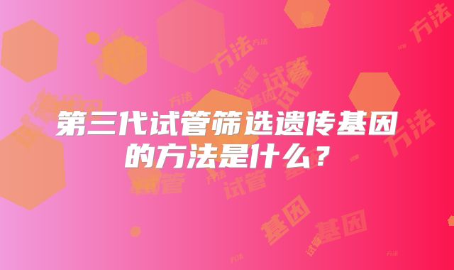 第三代试管筛选遗传基因的方法是什么？