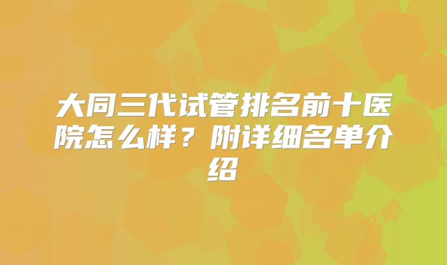 大同三代试管排名前十医院怎么样?附详细名单介绍
