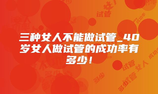三种女人不能做试管_40岁女人做试管的成功率有多少！
