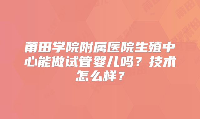 莆田学院附属医院生殖中心能做试管婴儿吗?技术怎么样?