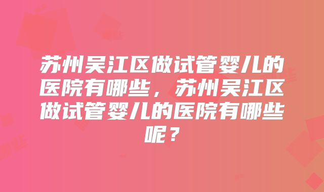 苏州吴江区做试管婴儿的医院有哪些，苏州吴江区做试管婴儿的医院有哪些呢？