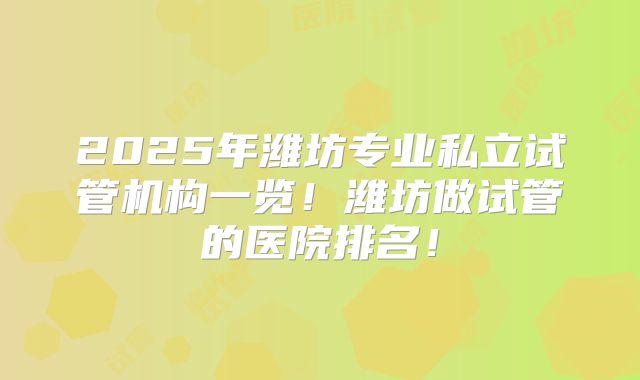 2025年潍坊专业私立试管机构一览!潍坊做试管的医院排名!