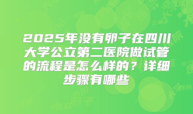 2025年没有卵子在四川大学公立第二医院做试管的流程是怎么样的?详细步骤有哪些