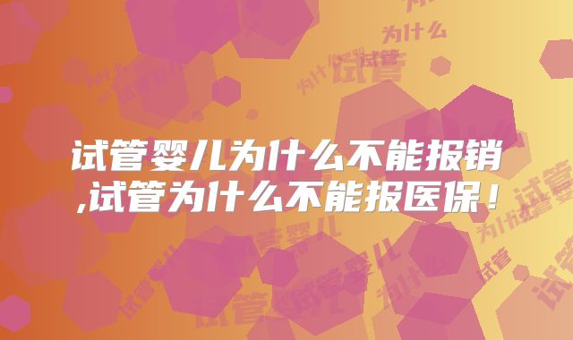 试管婴儿为什么不能报销,试管为什么不能报医保!