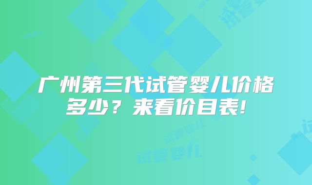 广州第三代试管婴儿价格多少？来看价目表!
