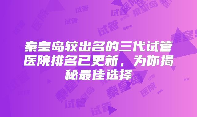秦皇岛较出名的三代试管医院排名已更新，为你揭秘最佳选择
