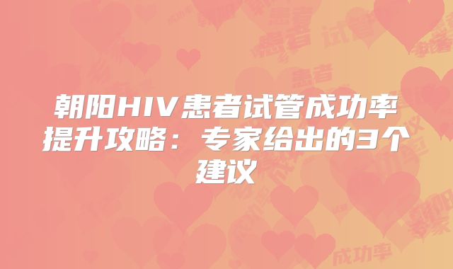 朝阳HIV患者试管成功率提升攻略:专家给出的3个建议