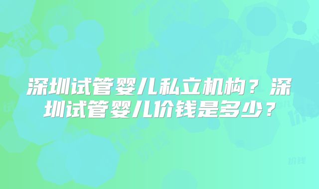 深圳试管婴儿私立机构?深圳试管婴儿价钱是多少?