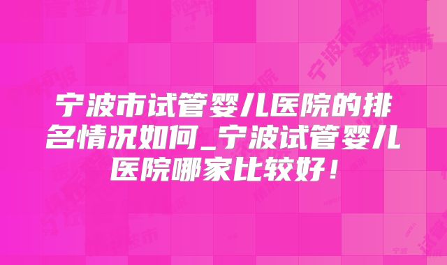 宁波市试管婴儿医院的排名情况如何_宁波试管婴儿医院哪家比较好！