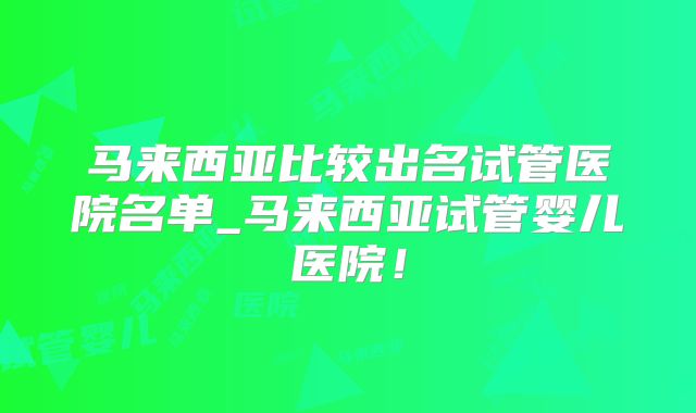 马来西亚比较出名试管医院名单_马来西亚试管婴儿医院！