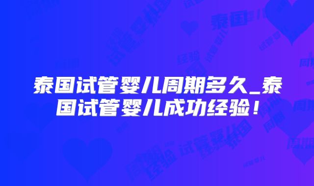 泰国试管婴儿周期多久_泰国试管婴儿成功经验!