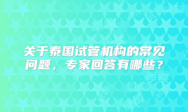 关于泰国试管机构的常见问题，专家回答有哪些？
