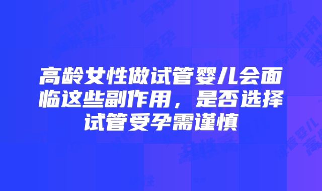 高龄女性做试管婴儿会面临这些副作用，是否选择试管受孕需谨慎