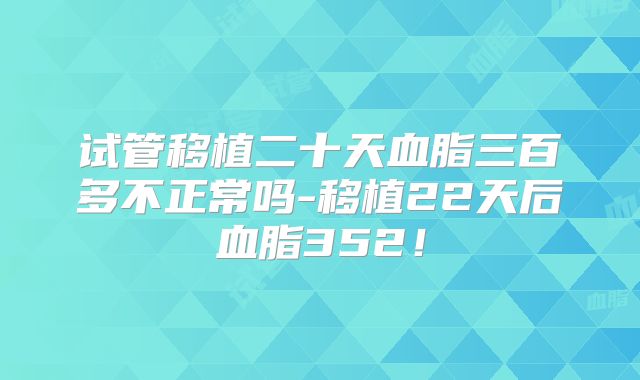 试管移植二十天血脂三百多不正常吗-移植22天后血脂352！