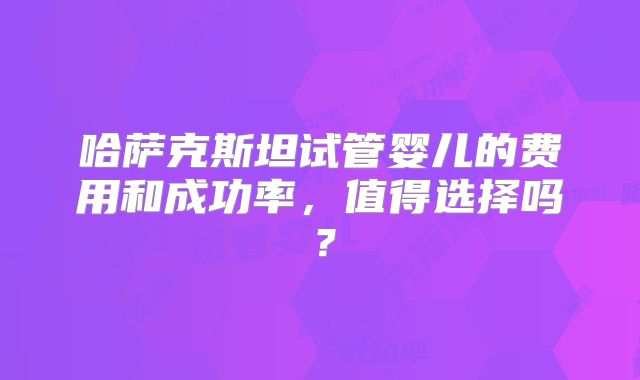 哈萨克斯坦试管婴儿的费用和成功率，值得选择吗？