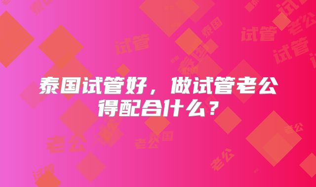 泰国试管好,做试管老公得配合什么?