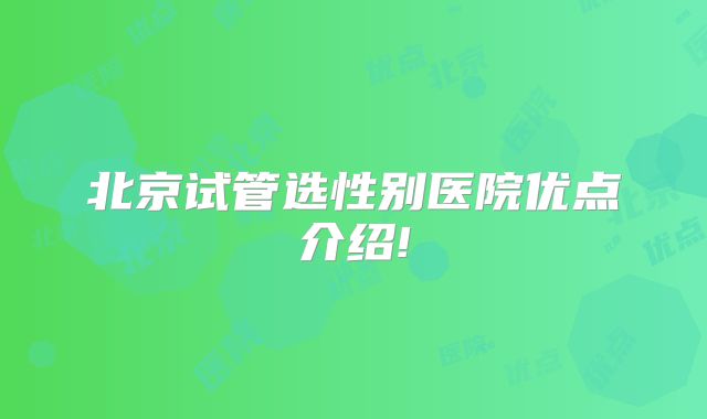 北京试管选性别医院优点介绍!