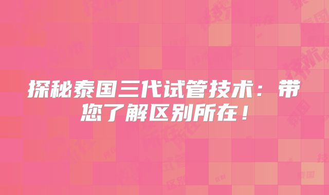 探秘泰国三代试管技术:带您了解区别所在!