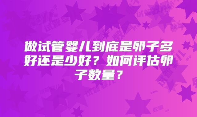 做试管婴儿到底是卵子多好还是少好？如何评估卵子数量？
