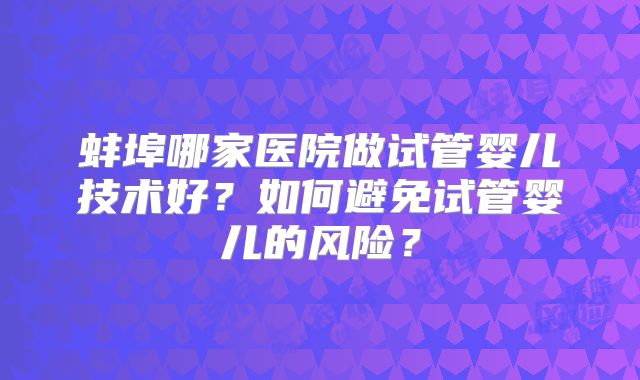 蚌埠哪家医院做试管婴儿技术好？如何避免试管婴儿的风险？