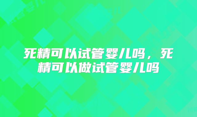 死精可以试管婴儿吗，死精可以做试管婴儿吗