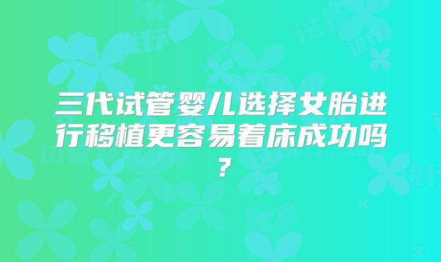 三代试管婴儿选择女胎进行移植更容易着床成功吗？