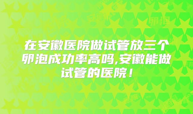 在安徽医院做试管放三个卵泡成功率高吗,安徽能做试管的医院！