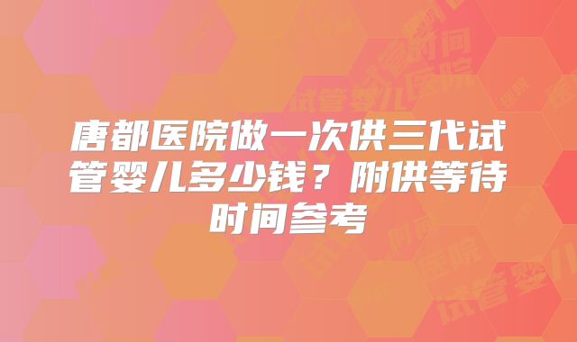 唐都医院做一次供三代试管婴儿多少钱?附供等待时间参考