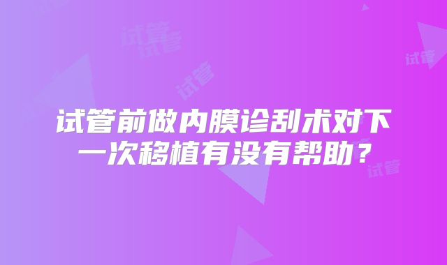 试管前做内膜诊刮术对下一次移植有没有帮助？