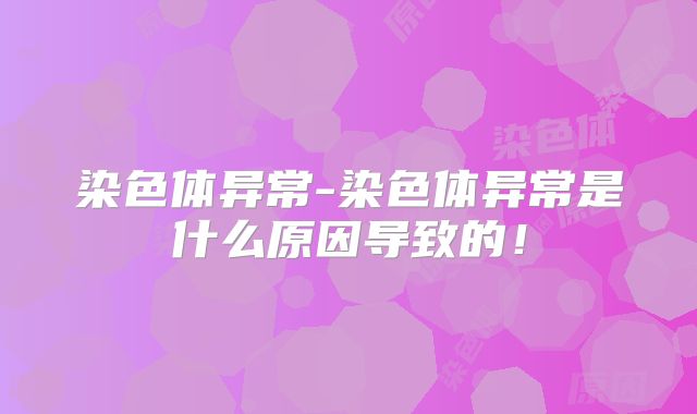 染色体异常-染色体异常是什么原因导致的！